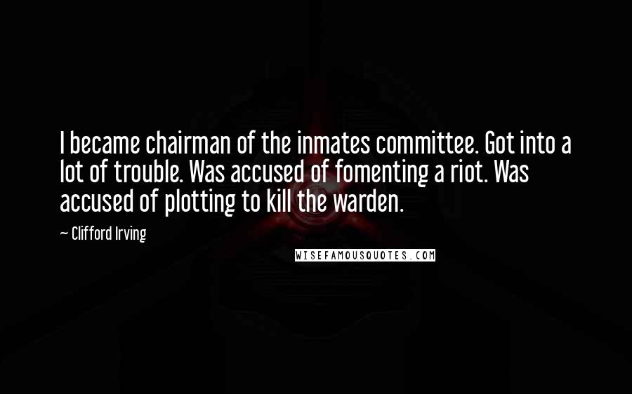 Clifford Irving Quotes: I became chairman of the inmates committee. Got into a lot of trouble. Was accused of fomenting a riot. Was accused of plotting to kill the warden.