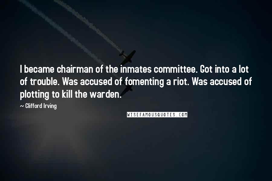 Clifford Irving Quotes: I became chairman of the inmates committee. Got into a lot of trouble. Was accused of fomenting a riot. Was accused of plotting to kill the warden.