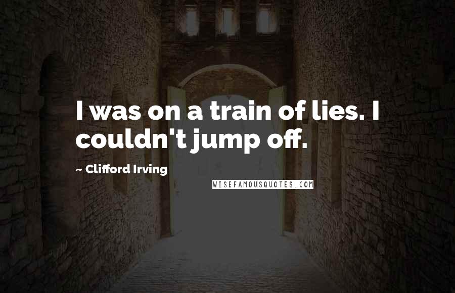 Clifford Irving Quotes: I was on a train of lies. I couldn't jump off.