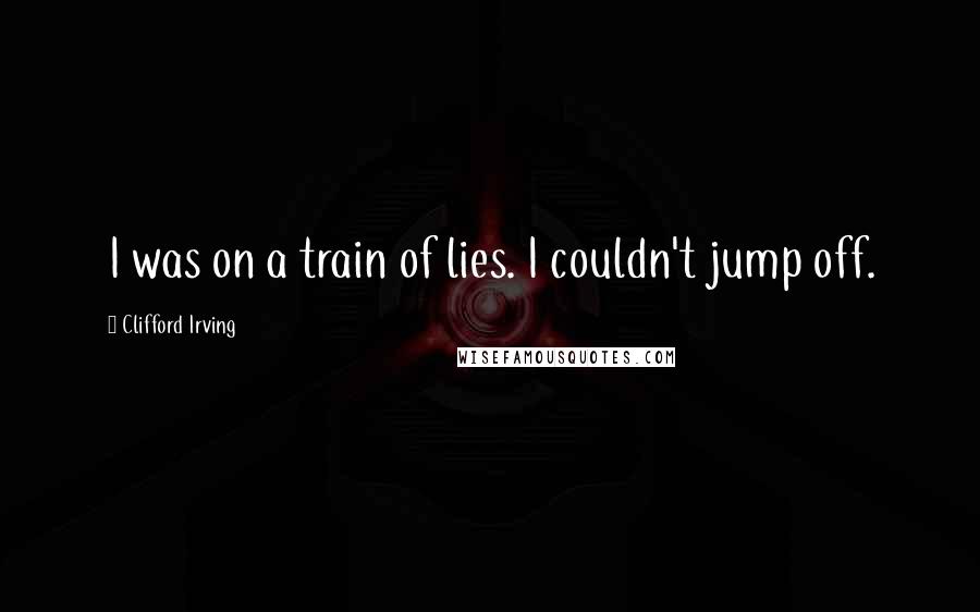 Clifford Irving Quotes: I was on a train of lies. I couldn't jump off.