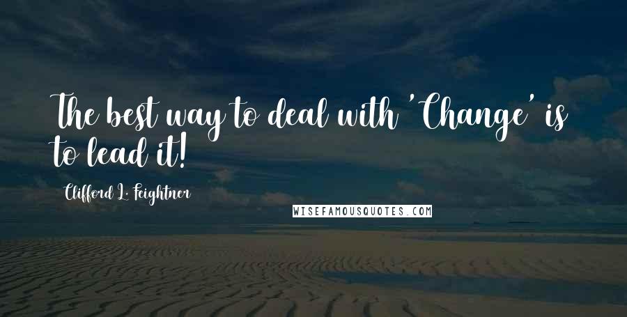 Clifford L. Feightner Quotes: The best way to deal with 'Change' is to lead it!