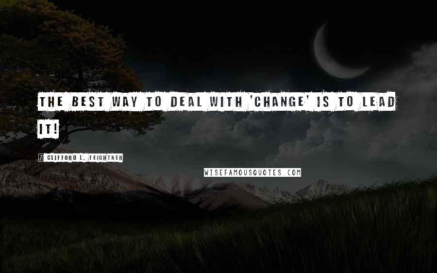 Clifford L. Feightner Quotes: The best way to deal with 'Change' is to lead it!