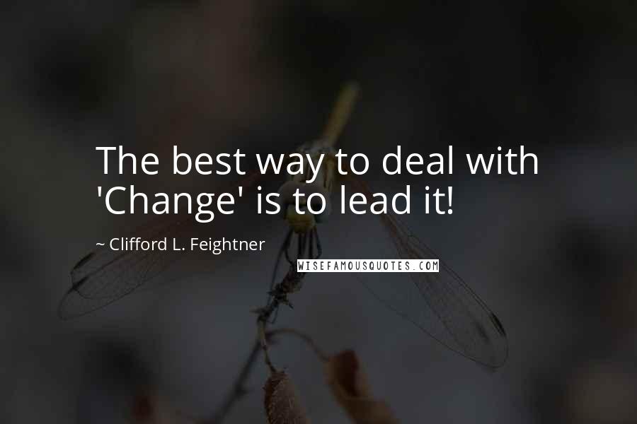 Clifford L. Feightner Quotes: The best way to deal with 'Change' is to lead it!