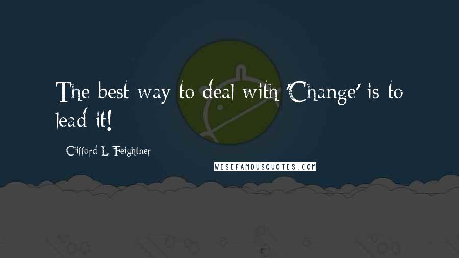 Clifford L. Feightner Quotes: The best way to deal with 'Change' is to lead it!