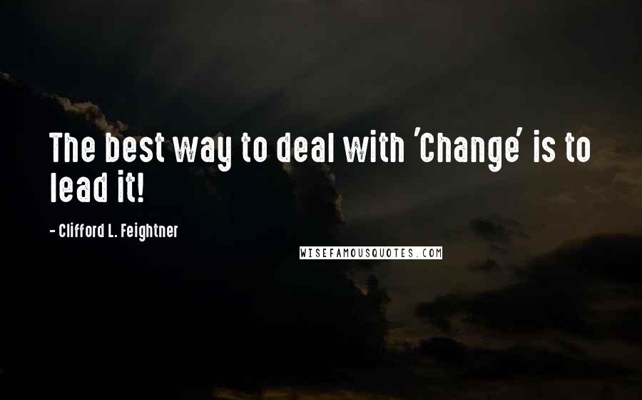 Clifford L. Feightner Quotes: The best way to deal with 'Change' is to lead it!