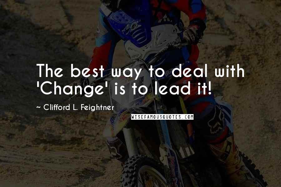 Clifford L. Feightner Quotes: The best way to deal with 'Change' is to lead it!
