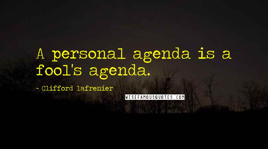 Clifford Lafrenier Quotes: A personal agenda is a fool's agenda.