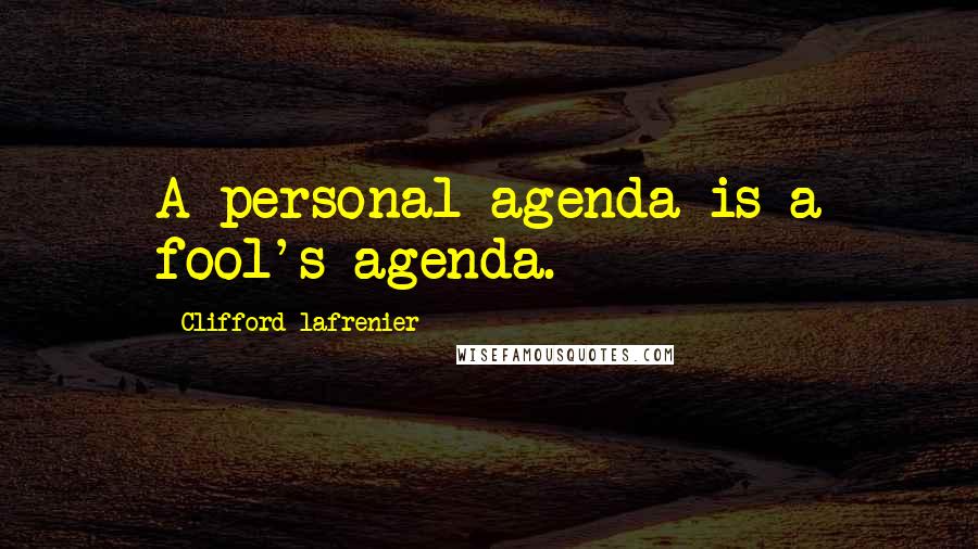 Clifford Lafrenier Quotes: A personal agenda is a fool's agenda.