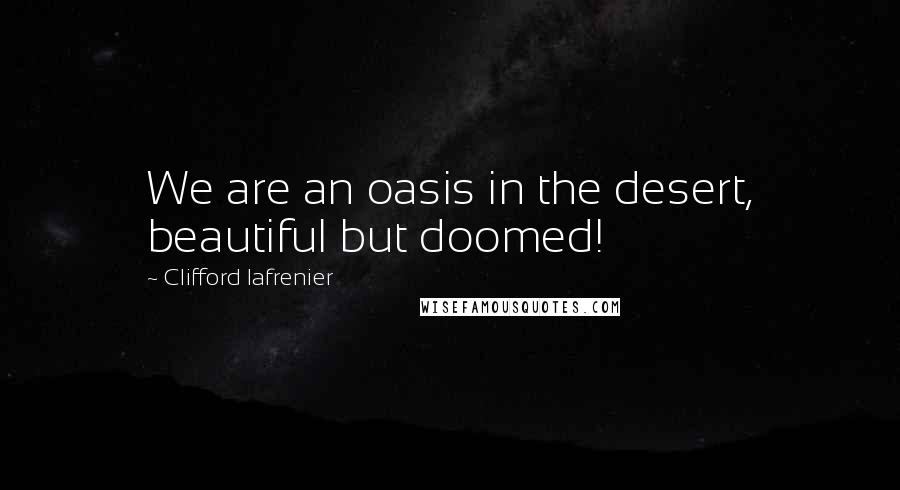 Clifford Lafrenier Quotes: We are an oasis in the desert, beautiful but doomed!