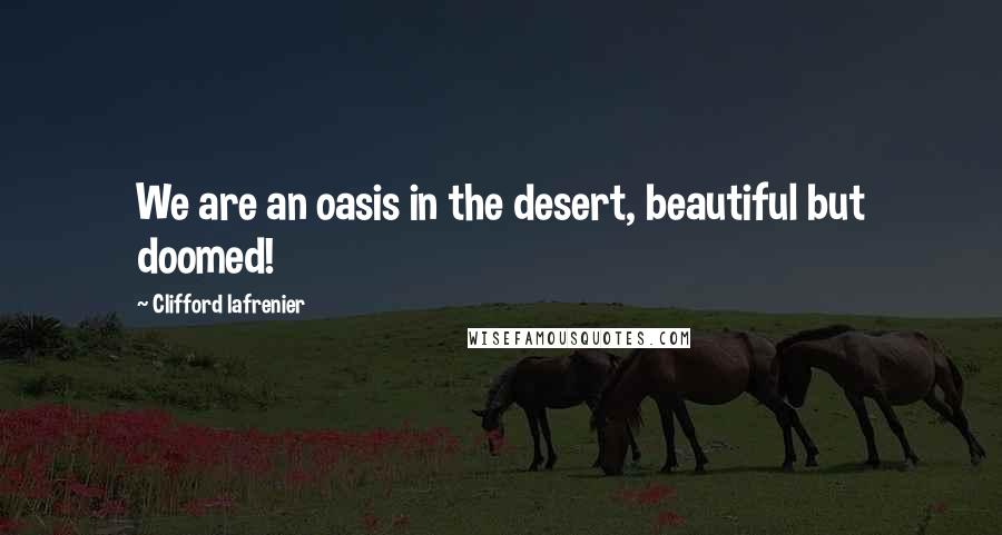 Clifford Lafrenier Quotes: We are an oasis in the desert, beautiful but doomed!