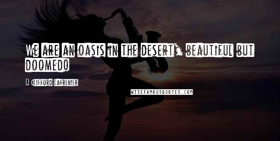 Clifford Lafrenier Quotes: We are an oasis in the desert, beautiful but doomed!