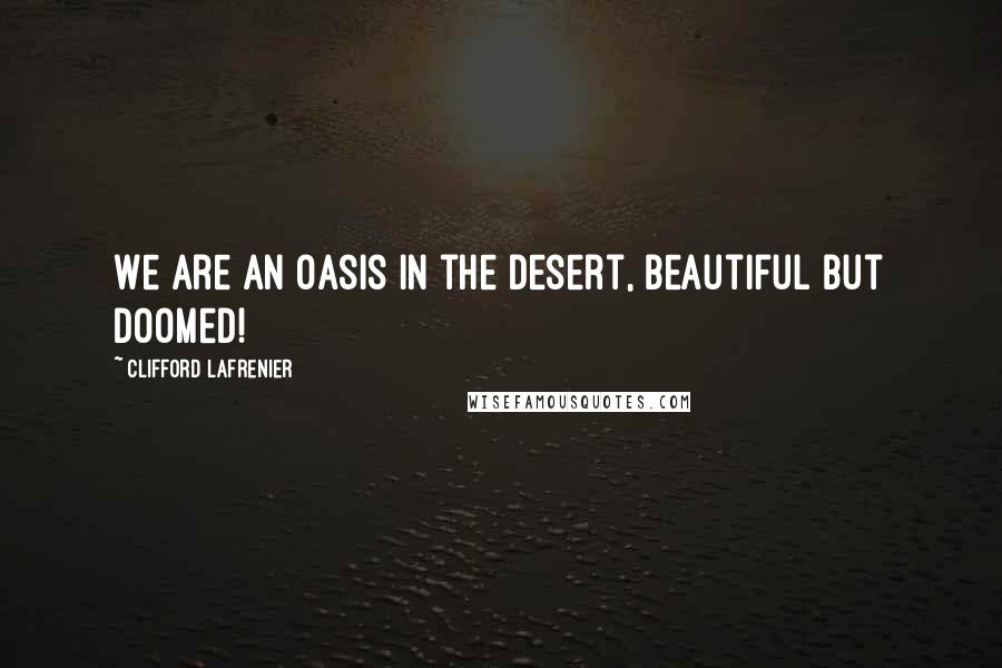 Clifford Lafrenier Quotes: We are an oasis in the desert, beautiful but doomed!