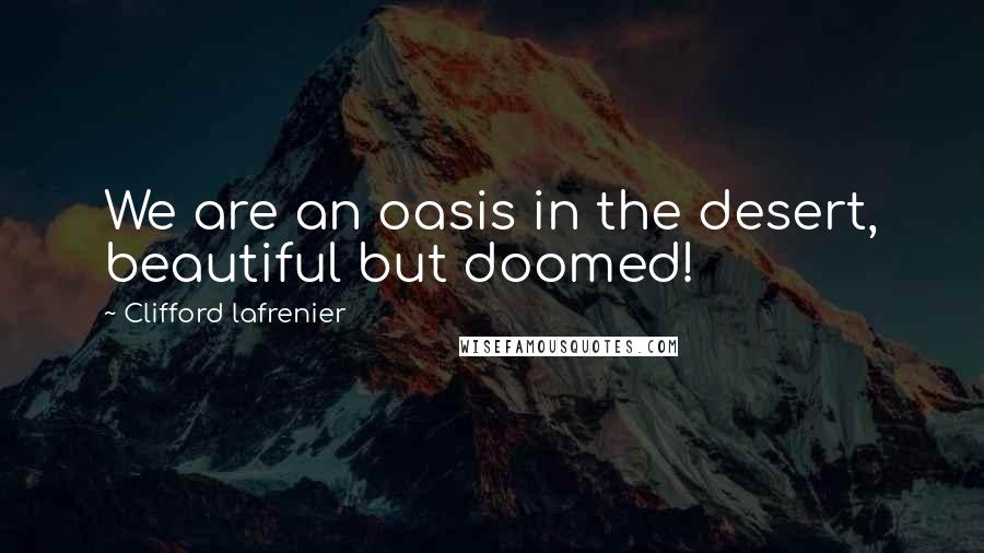 Clifford Lafrenier Quotes: We are an oasis in the desert, beautiful but doomed!