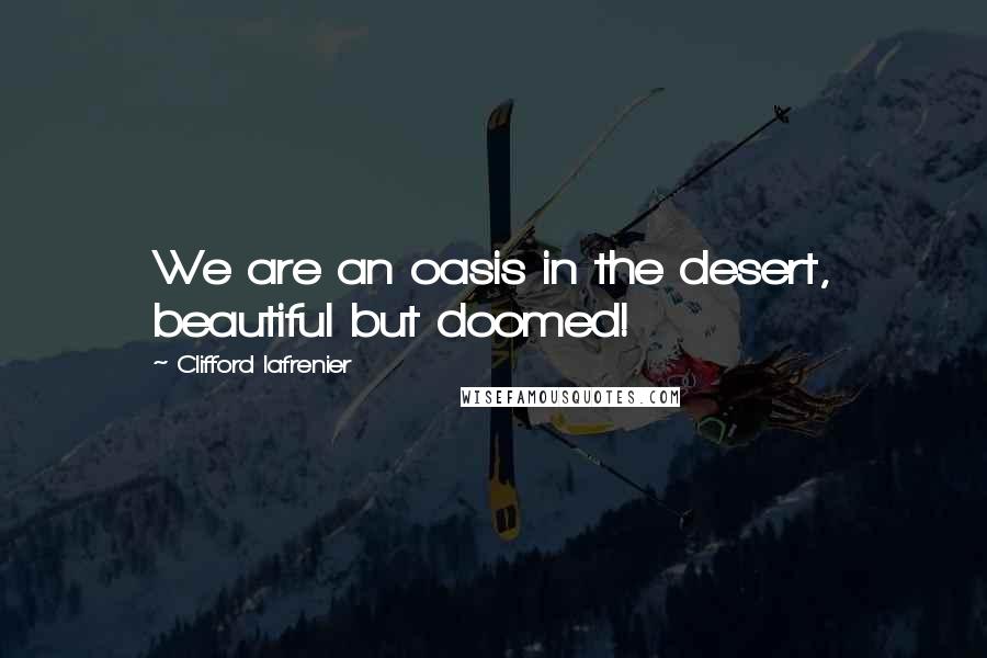 Clifford Lafrenier Quotes: We are an oasis in the desert, beautiful but doomed!