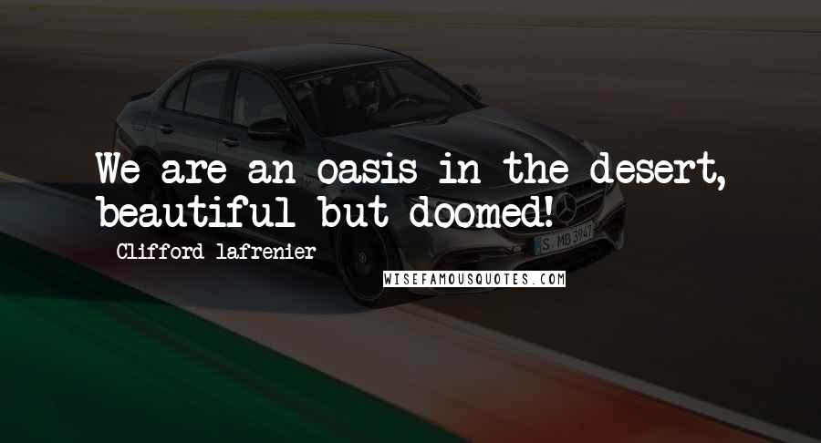 Clifford Lafrenier Quotes: We are an oasis in the desert, beautiful but doomed!