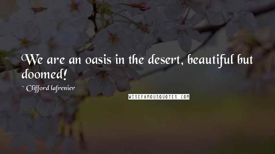 Clifford Lafrenier Quotes: We are an oasis in the desert, beautiful but doomed!