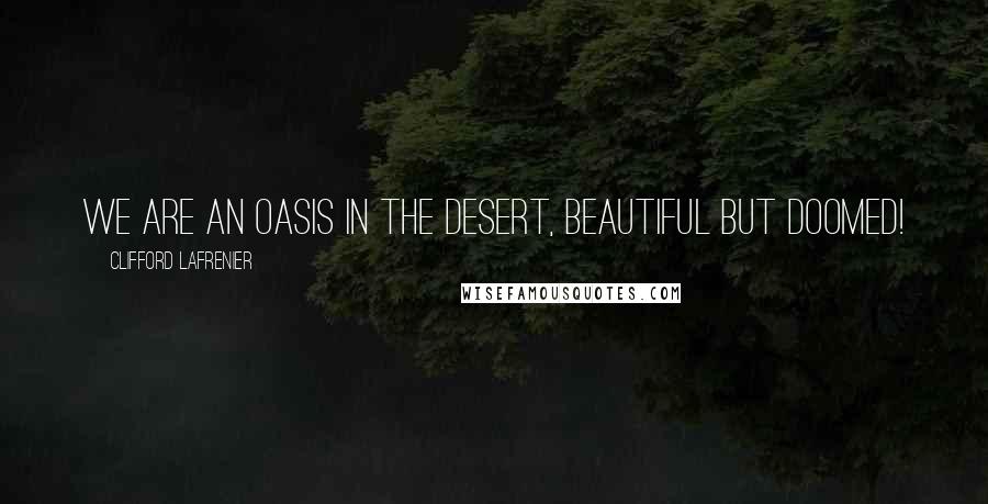 Clifford Lafrenier Quotes: We are an oasis in the desert, beautiful but doomed!