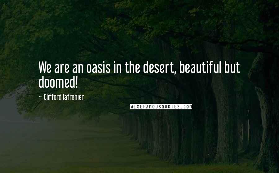 Clifford Lafrenier Quotes: We are an oasis in the desert, beautiful but doomed!