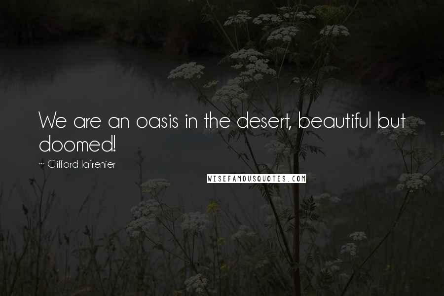 Clifford Lafrenier Quotes: We are an oasis in the desert, beautiful but doomed!