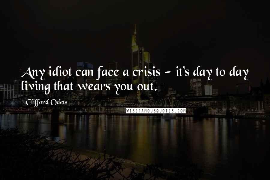 Clifford Odets Quotes: Any idiot can face a crisis - it's day to day living that wears you out.