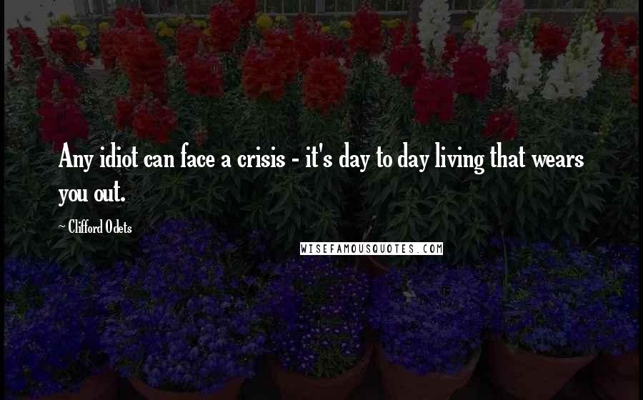 Clifford Odets Quotes: Any idiot can face a crisis - it's day to day living that wears you out.