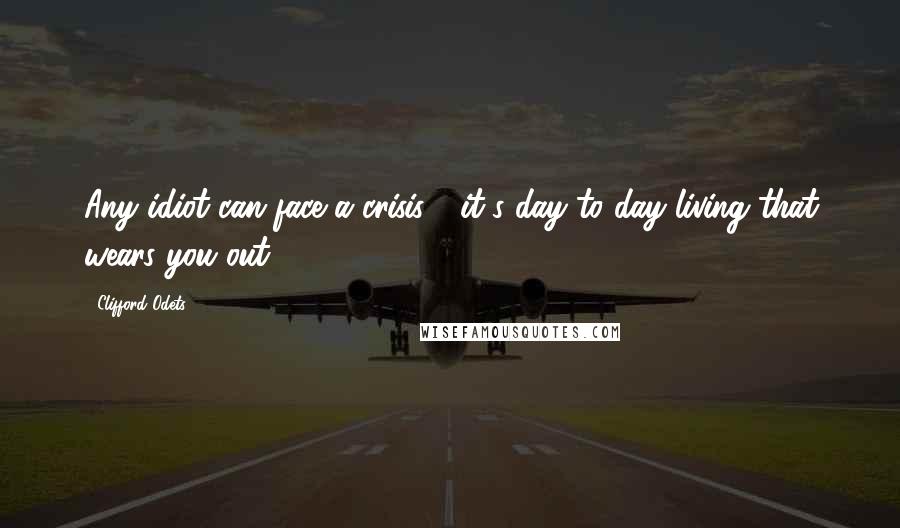 Clifford Odets Quotes: Any idiot can face a crisis - it's day to day living that wears you out.