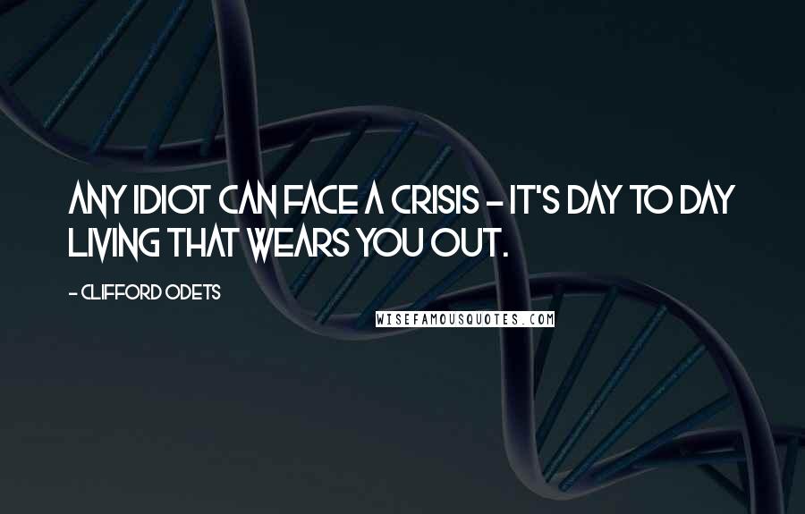 Clifford Odets Quotes: Any idiot can face a crisis - it's day to day living that wears you out.