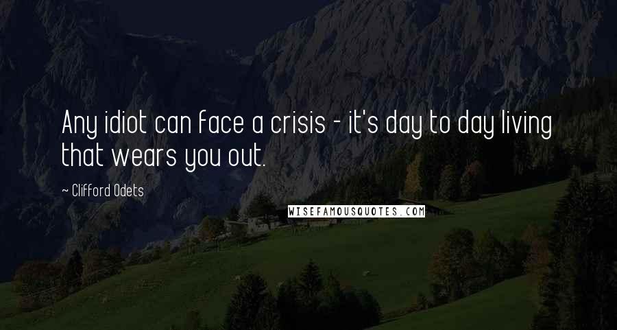 Clifford Odets Quotes: Any idiot can face a crisis - it's day to day living that wears you out.