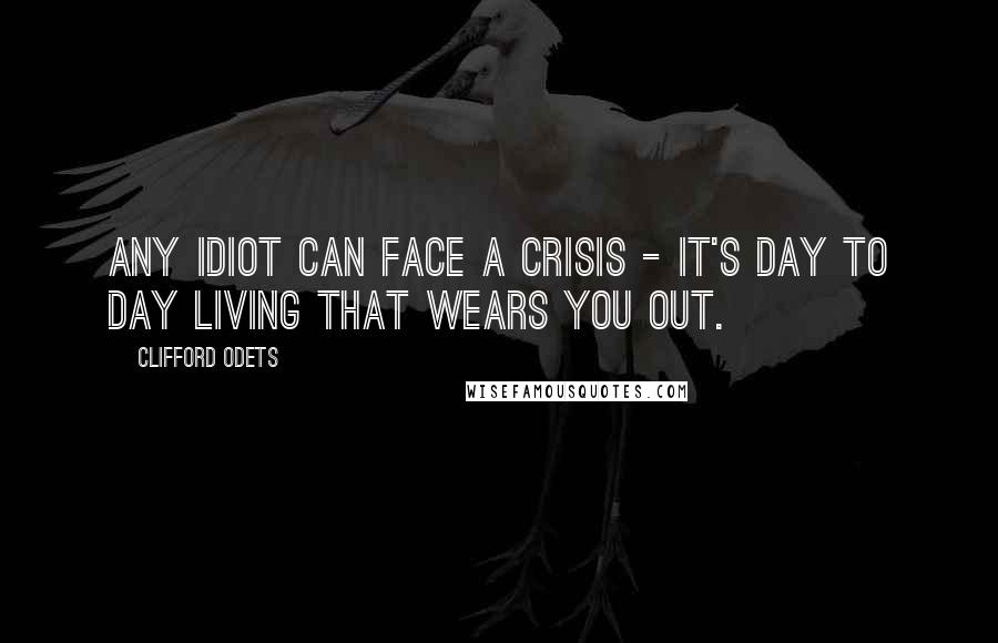 Clifford Odets Quotes: Any idiot can face a crisis - it's day to day living that wears you out.