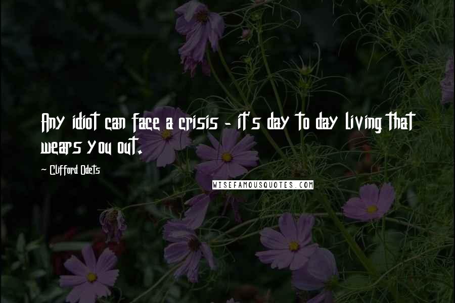 Clifford Odets Quotes: Any idiot can face a crisis - it's day to day living that wears you out.