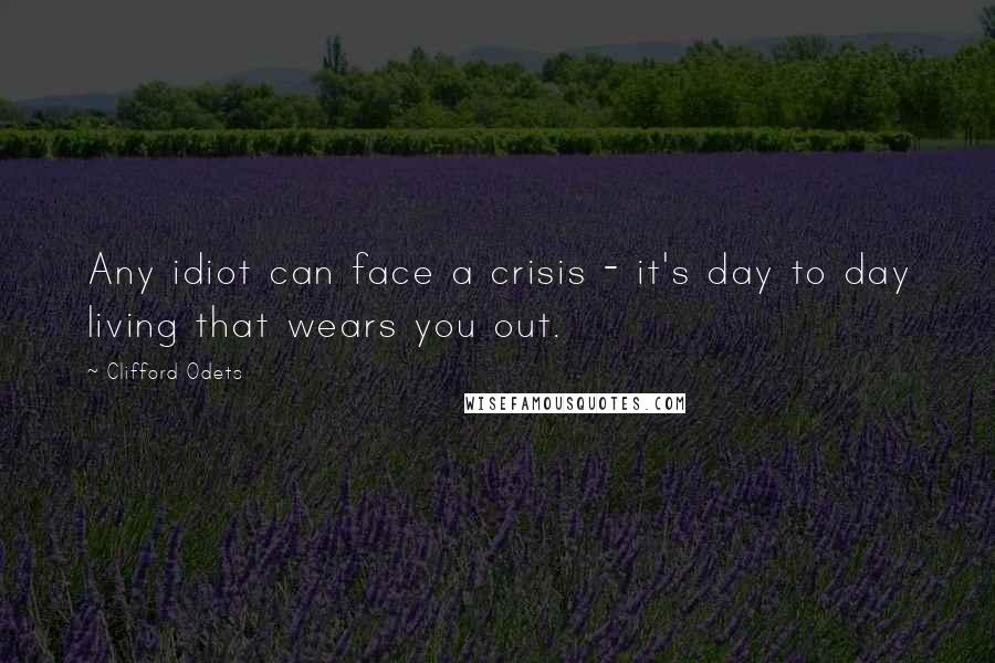 Clifford Odets Quotes: Any idiot can face a crisis - it's day to day living that wears you out.