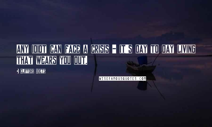 Clifford Odets Quotes: Any idiot can face a crisis - it's day to day living that wears you out.