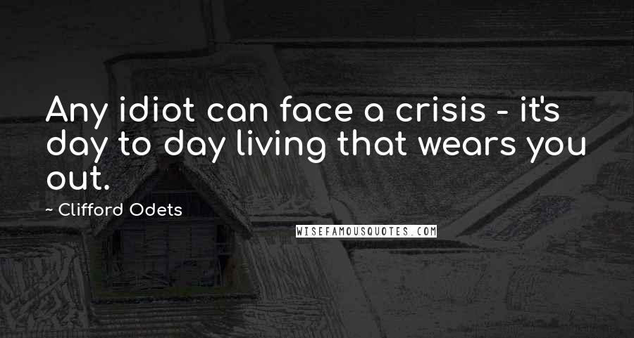 Clifford Odets Quotes: Any idiot can face a crisis - it's day to day living that wears you out.