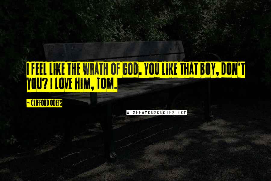 Clifford Odets Quotes: I feel like the wrath of God. You like that boy, don't you? I love him, Tom.