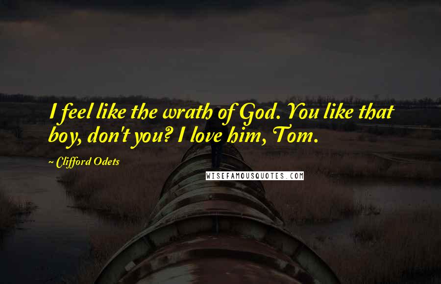 Clifford Odets Quotes: I feel like the wrath of God. You like that boy, don't you? I love him, Tom.