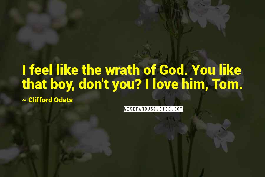 Clifford Odets Quotes: I feel like the wrath of God. You like that boy, don't you? I love him, Tom.