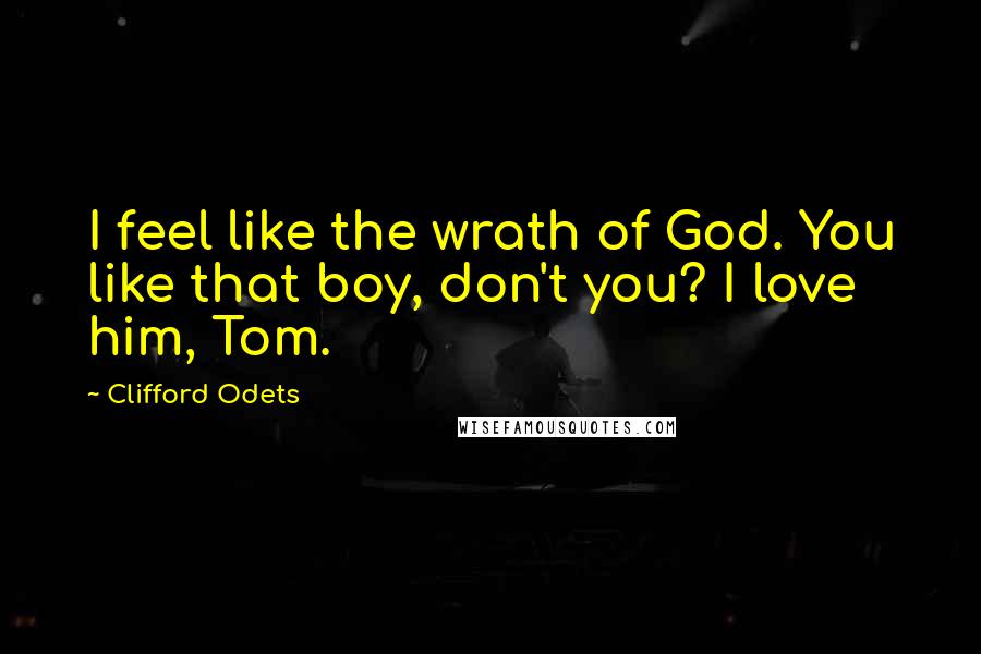 Clifford Odets Quotes: I feel like the wrath of God. You like that boy, don't you? I love him, Tom.