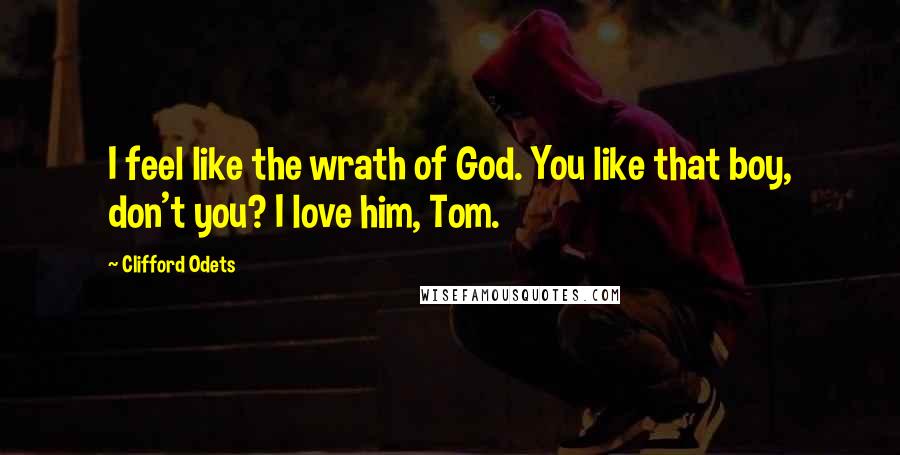 Clifford Odets Quotes: I feel like the wrath of God. You like that boy, don't you? I love him, Tom.