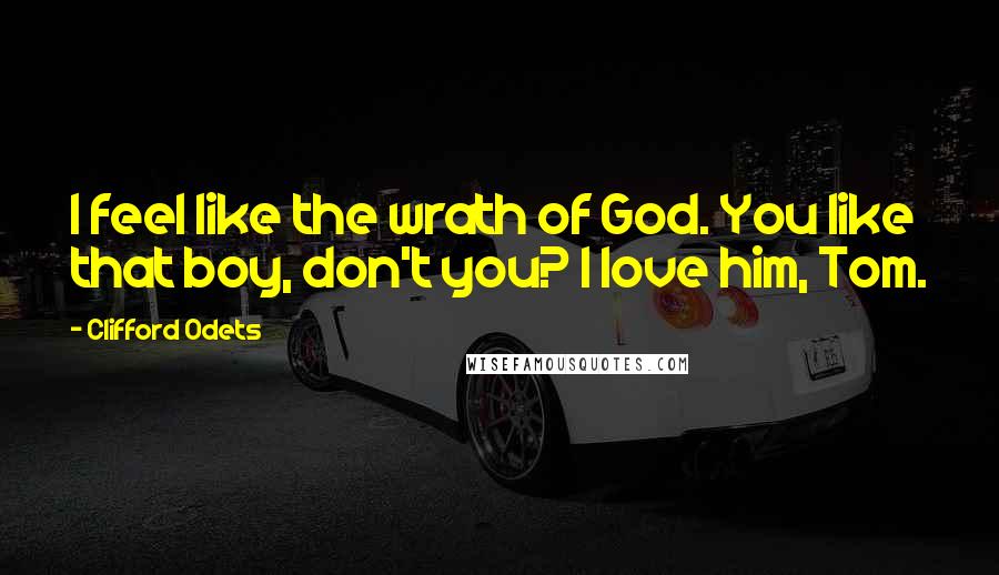 Clifford Odets Quotes: I feel like the wrath of God. You like that boy, don't you? I love him, Tom.