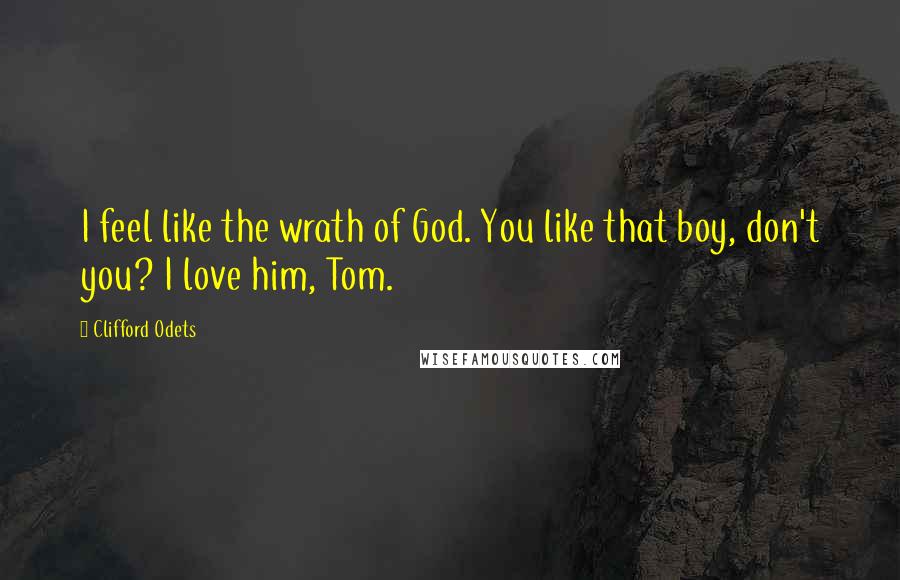 Clifford Odets Quotes: I feel like the wrath of God. You like that boy, don't you? I love him, Tom.