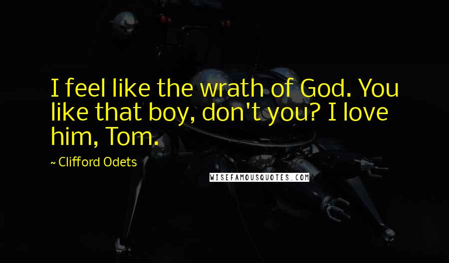 Clifford Odets Quotes: I feel like the wrath of God. You like that boy, don't you? I love him, Tom.