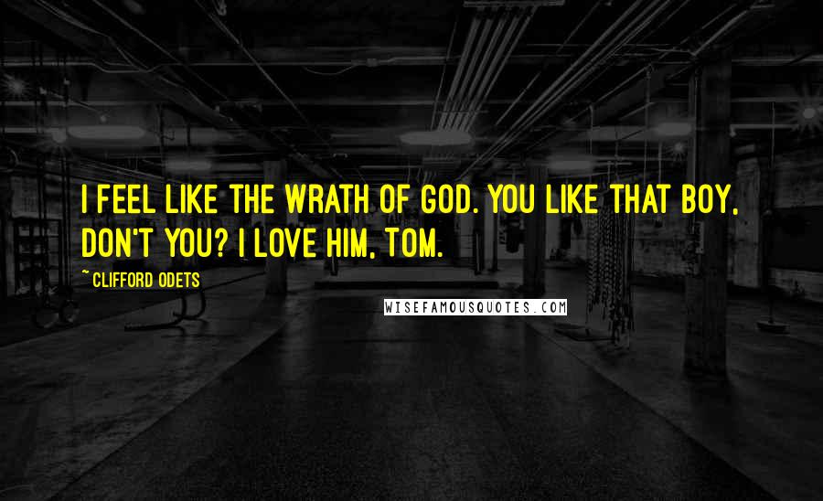 Clifford Odets Quotes: I feel like the wrath of God. You like that boy, don't you? I love him, Tom.