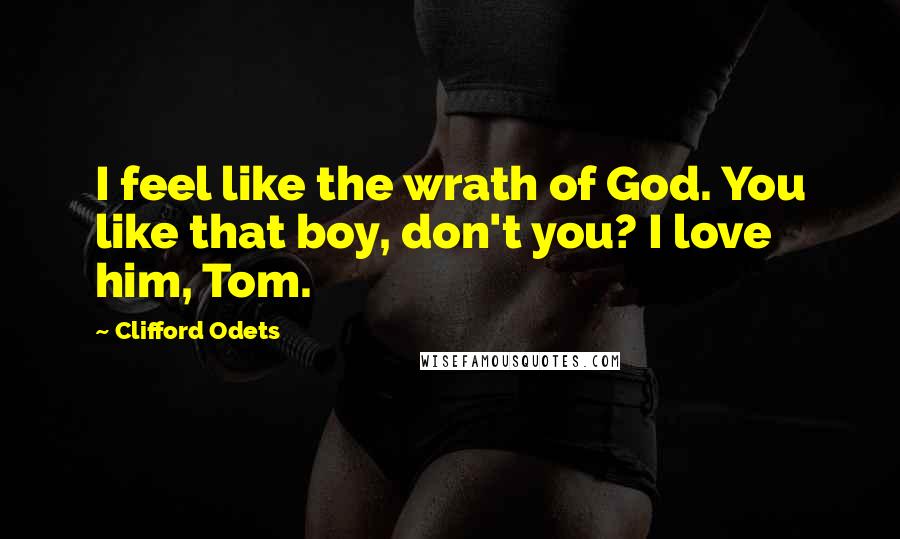 Clifford Odets Quotes: I feel like the wrath of God. You like that boy, don't you? I love him, Tom.