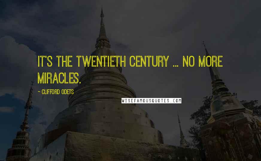 Clifford Odets Quotes: It's the Twentieth Century ... no more miracles.