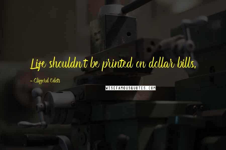 Clifford Odets Quotes: Life shouldn't be printed on dollar bills.