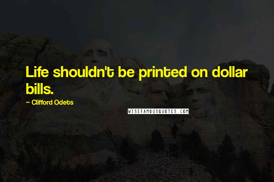 Clifford Odets Quotes: Life shouldn't be printed on dollar bills.