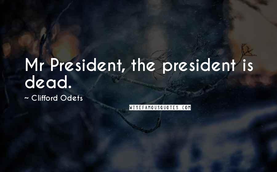 Clifford Odets Quotes: Mr President, the president is dead.