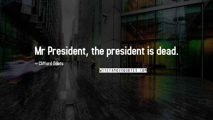 Clifford Odets Quotes: Mr President, the president is dead.