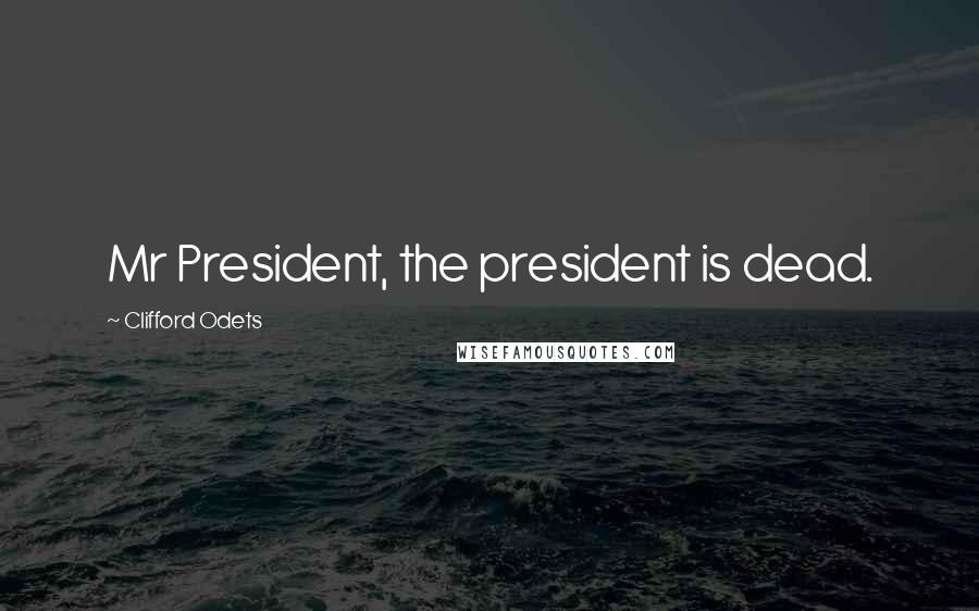 Clifford Odets Quotes: Mr President, the president is dead.