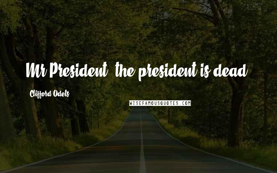 Clifford Odets Quotes: Mr President, the president is dead.
